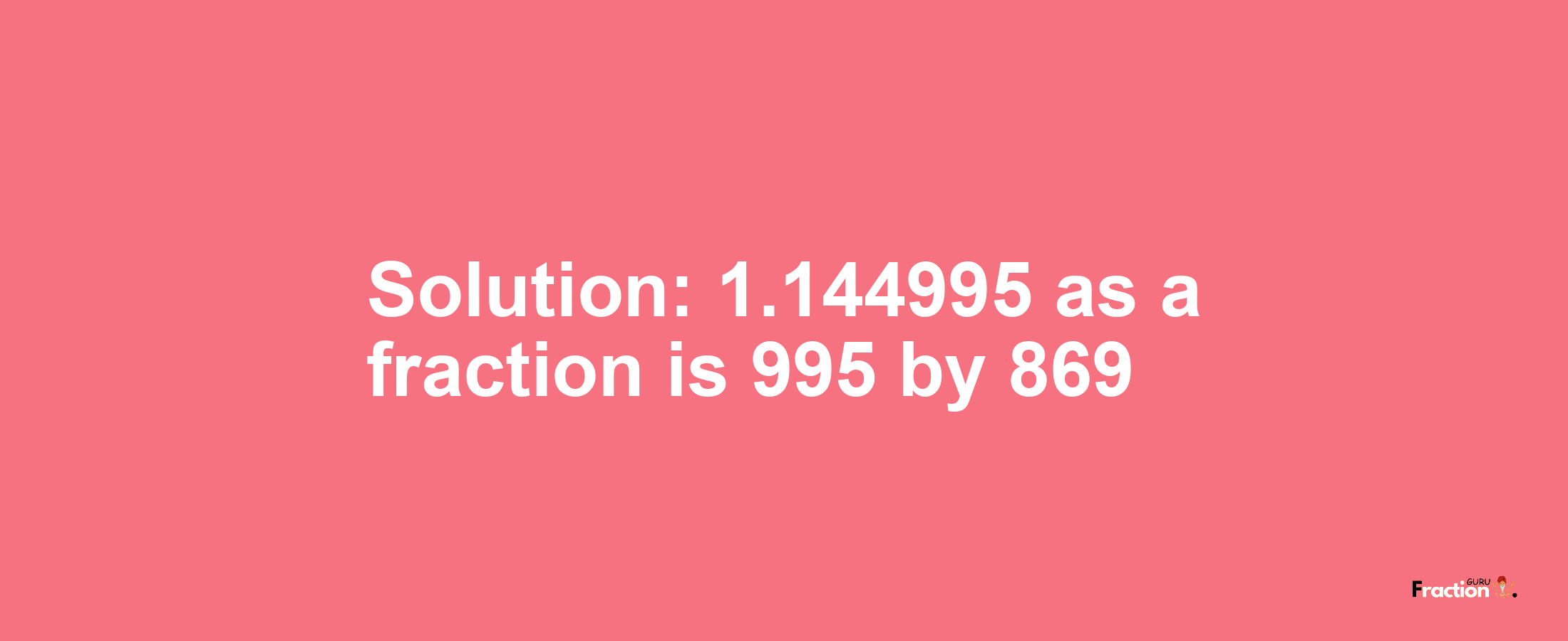 Solution:1.144995 as a fraction is 995/869